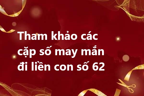 Tham khảo các cặp số may mắn đi liền con số 62