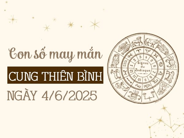 Con số kích hoạt may mắn cung Thiên Bình ngày 4/6/2025