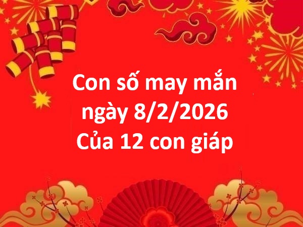 Con số may mắn ngày 8 tháng 2 chủ nhật của 12 con giáp