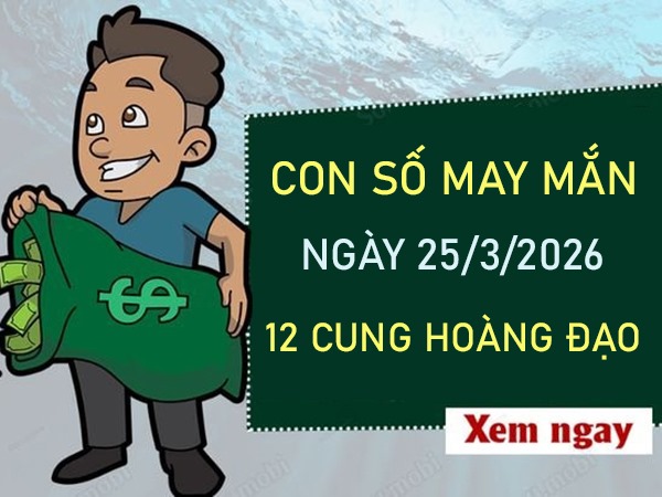 Con số may mắn ngày 25 tháng 3 năm 2026 12 cung hoàng đạo