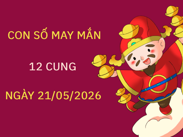 Con số may mắn ngày 21/05/2026 thứ 5 12 cung hoàng đạo