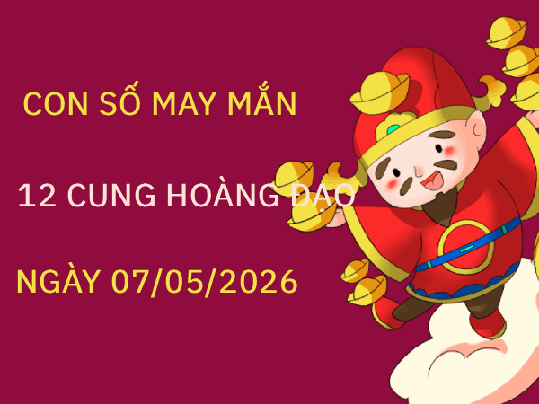 Con số may mắn ngày 07/05/2026 thứ 5 12 cung hoàng đạo
